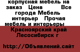 корпусная мебель на заказ › Цена ­ 100 - Все города Мебель, интерьер » Прочая мебель и интерьеры   . Красноярский край,Лесосибирск г.